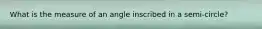 What is the measure of an angle inscribed in a semi-circle?