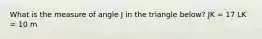 What is the measure of angle J in the triangle below? JK = 17 LK = 10 m<L = 102°