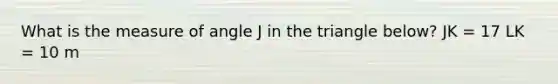 What is the measure of angle J in the triangle below? JK = 17 LK = 10 m<L = 102°