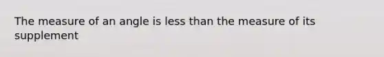 The measure of an angle is <a href='https://www.questionai.com/knowledge/k7BtlYpAMX-less-than' class='anchor-knowledge'>less than</a> the measure of its supplement