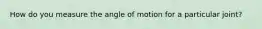 How do you measure the angle of motion for a particular joint?