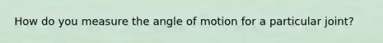 How do you measure the angle of motion for a particular joint?