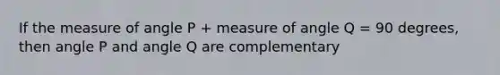 If the measure of angle P + measure of angle Q = 90 degrees, then angle P and angle Q are complementary