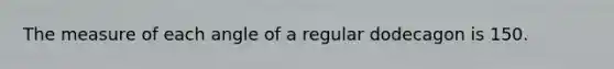 The measure of each angle of a regular dodecagon is 150.