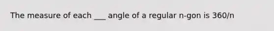 The measure of each ___ angle of a regular n-gon is 360/n