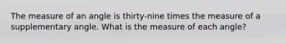 The measure of an angle is thirty-nine times the measure of a supplementary angle. What is the measure of each angle?