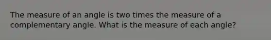 The measure of an angle is two times the measure of a complementary angle. What is the measure of each angle?