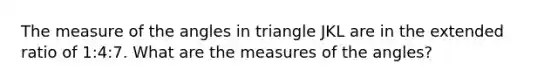 The measure of the angles in triangle JKL are in the extended ratio of 1:4:7. What are the measures of the angles?