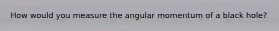 How would you measure the angular momentum of a black hole?