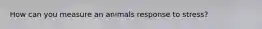 How can you measure an animals response to stress?