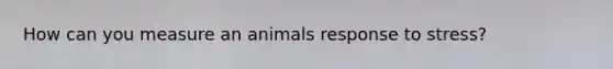 How can you measure an animals response to stress?