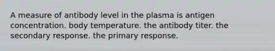 A measure of antibody level in the plasma is antigen concentration. body temperature. the antibody titer. the secondary response. the primary response.