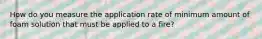 How do you measure the application rate of minimum amount of foam solution that must be applied to a fire?