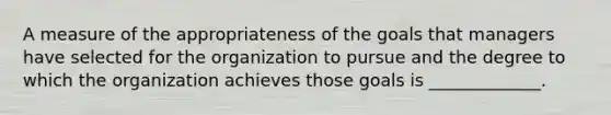 A measure of the appropriateness of the goals that managers have selected for the organization to pursue and the degree to which the organization achieves those goals is _____________.