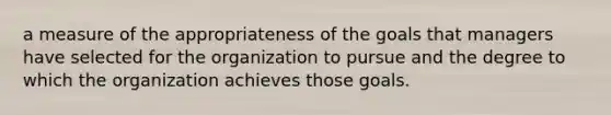 a measure of the appropriateness of the goals that managers have selected for the organization to pursue and the degree to which the organization achieves those goals.