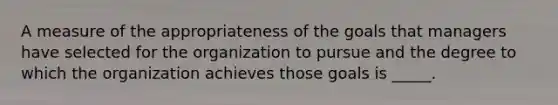 A measure of the appropriateness of the goals that managers have selected for the organization to pursue and the degree to which the organization achieves those goals is _____.