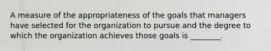 A measure of the appropriateness of the goals that managers have selected for the organization to pursue and the degree to which the organization achieves those goals is ________.