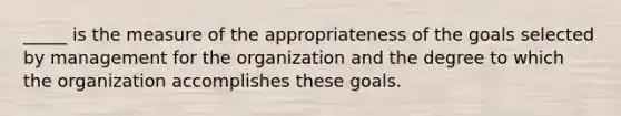 _____ is the measure of the appropriateness of the goals selected by management for the organization and the degree to which the organization accomplishes these goals.