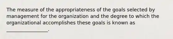 The measure of the appropriateness of the goals selected by management for the organization and the degree to which the organizational accomplishes these goals is known as _________________.