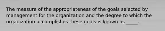 The measure of the appropriateness of the goals selected by management for the organization and the degree to which the organization accomplishes these goals is known as _____.