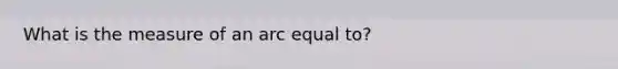 What is the measure of an arc equal to?