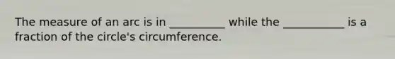 The measure of an arc is in​ __________ while the​ ___________ is a fraction of the​ circle's circumference.