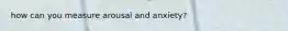 how can you measure arousal and anxiety?