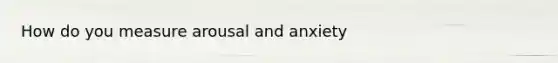 How do you measure arousal and anxiety