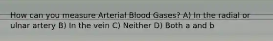 How can you measure Arterial Blood Gases? A) In the radial or ulnar artery B) In the vein C) Neither D) Both a and b