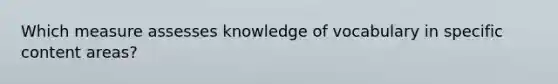 Which measure assesses knowledge of vocabulary in specific content areas?