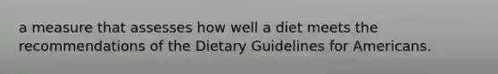 a measure that assesses how well a diet meets the recommendations of the Dietary Guidelines for Americans.