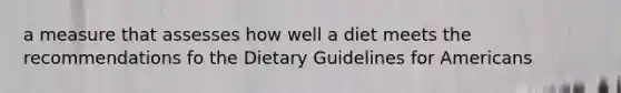 a measure that assesses how well a diet meets the recommendations fo the Dietary Guidelines for Americans