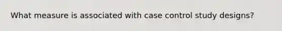 What measure is associated with case control study designs?