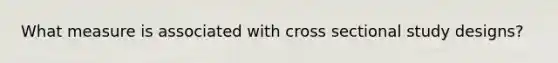 What measure is associated with cross sectional study designs?