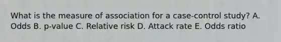 What is the measure of association for a case-control study? A. Odds B. p-value C. Relative risk D. Attack rate E. Odds ratio