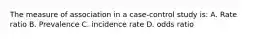 The measure of association in a case-control study is: A. Rate ratio B. Prevalence C. incidence rate D. odds ratio