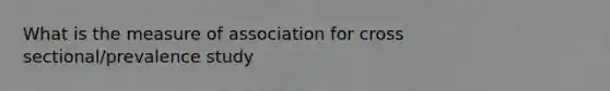 What is the measure of association for cross sectional/prevalence study