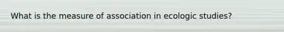What is the measure of association in ecologic studies?