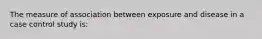 The measure of association between exposure and disease in a case control study is: