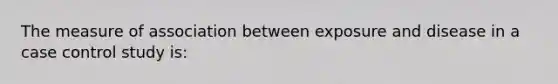 The measure of association between exposure and disease in a case control study is: