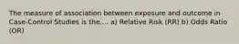 The measure of association between exposure and outcome in Case-Control Studies is the.... a) Relative Risk (RR) b) Odds Ratio (OR)