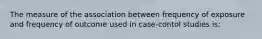 The measure of the association between frequency of exposure and frequency of outcome used in case-contol studies is: