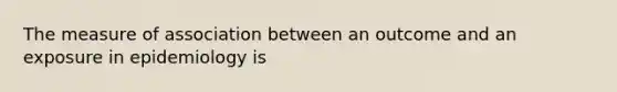 The measure of association between an outcome and an exposure in epidemiology is