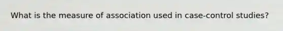 What is the measure of association used in case-control studies?