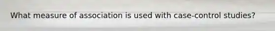 What measure of association is used with case-control studies?
