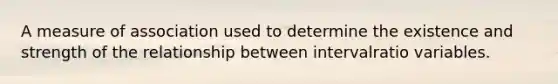 A measure of association used to determine the existence and strength of the relationship between intervalratio variables.