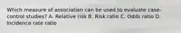 Which measure of association can be used to evaluate case-control studies? A. Relative risk B. Risk ratio C. Odds ratio D. Incidence rate ratio