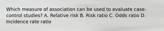 Which measure of association can be used to evaluate case-control studies? A. Relative risk B. Risk ratio C. Odds ratio D. Incidence rate ratio