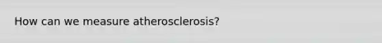 How can we measure atherosclerosis?