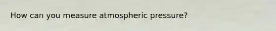 How can you measure atmospheric pressure?